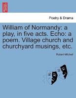 William of Normandy: a play, in five acts. Echo: a poem. Village church and churchyard musings, etc.