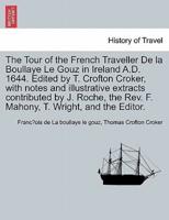 The Tour of the French Traveller De la Boullaye Le Gouz in Ireland A.D. 1644. Edited by T. Crofton Croker, with notes and illustrative extracts contributed by J. Roche, the Rev. F. Mahony, T. Wright, and the Editor.