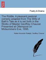 The Riddle. A pleasant pastoral comedy adapted from The Wife of Bath's Tale as it is set forth in the Works of Master Geoffrey Chaucer. Presented at Otterspool on Midsummers Eve, 1895.