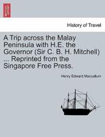 A Trip across the Malay Peninsula with H.E. the Governor (Sir C. B. H. Mitchell) ... Reprinted from the Singapore Free Press.