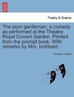 The poor gentleman; a comedy as performed at the Theatre Royal Covent Garden. Printed from the prompt book. With remarks by Mrs. Inchbald.
