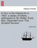 A Tour in the Highlands in 1803: a series of letters ... addressed to Sir Walter Scott, Bart. Reprinted from 'The Scottish Review.'.