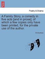 A Family Story, a comedy in five acts [and in prose]; of which a few copies only have been printed, for the private use of the author.