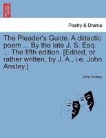 The Pleader's Guide. A didactic poem ... By the late J. S. Esq. ... The fifth edition. [Edited, or rather written, by J. A., i.e. John Anstey.]