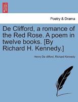 De Clifford, a romance of the Red Rose. A poem in twelve books. [By Richard H. Kennedy.]