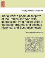 Iberia won; a poem descriptive of the Peninsular War; with impressions from recent visits to the battle-grounds and copious historical and illustrative notes.