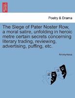 The Siege of Pater Noster Row, a moral satire, unfolding in heroic metre certain secrets concerning literary trading, reviewing, advertising, puffing, etc.