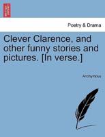 Clever Clarence, and other funny stories and pictures. [In verse.]