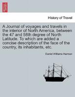 A Journal of voyages and travels in the interior of North America, between the 47 and 58th degree of North Latitude. To which are added a concise description of the face of the country, its inhabitants, etc.