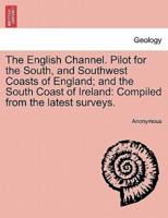 The English Channel. Pilot for the South, and Southwest Coasts of England; and the South Coast of Ireland: Compiled from the latest surveys.