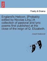 England's Helicon. [Probably edited by Nicolas Ling.] A collection of pastoral and lyric poems first published at the close of the reign of Q. Elizabeth.