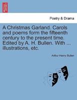 A Christmas Garland. Carols and poems form the fifteenth century to the present time. Edited by A. H. Bullen. With ... illustrations, etc.