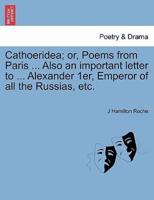 Cathoeridea; or, Poems from Paris ... Also an important letter to ... Alexander 1er, Emperor of all the Russias, etc.