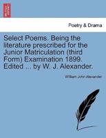 Select Poems. Being the literature prescribed for the Junior Matriculation (third Form) Examination 1899. Edited ... by W. J. Alexander.