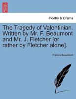 The Tragedy of Valentinian. Written by Mr. F. Beaumont and Mr. J. Fletcher [or rather by Fletcher alone].