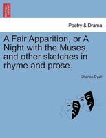 A Fair Apparition, or A Night with the Muses, and other sketches in rhyme and prose.