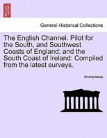 The English Channel. Pilot for the South, and Southwest Coasts of England; and the South Coast of Ireland: Compiled from the latest surveys.