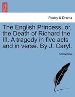 The English Princess, or, the Death of Richard the III. A tragedy in five acts and in verse. By J. Caryl.