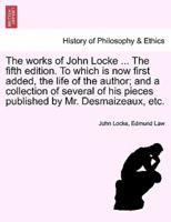The Works of John Locke ... The Fifth Edition. To Which Is Now First Added, the Life of the Author; and a Collection of Several of His Pieces Published by Mr. Desmaizeaux, Etc.