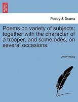 Poems on variety of subjects; together with the character of a trooper, and some odes, on several occasions.