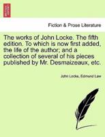 The Works of John Locke. The Fifth Edition. To Which Is Now First Added, the Life of the Author; and a Collection of Several of His Pieces Published by Mr. Desmaizeaux, Etc.