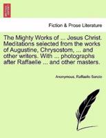 The Mighty Works of ... Jesus Christ. Meditations selected from the works of Augustine, Chrysostom, ... and other writers. With ... photographs after Raffaelle ... and other masters.