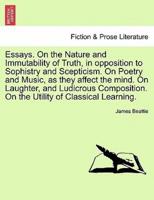 Essays. On the Nature and Immutability of Truth, in opposition to Sophistry and Scepticism. On Poetry and Music, as they affect the mind. On Laughter, and Ludicrous Composition. On the Utility of Classical Learning.