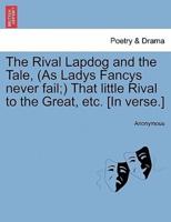 The Rival Lapdog and the Tale, (As Ladys Fancys never fail;) That little Rival to the Great, etc. [In verse.]