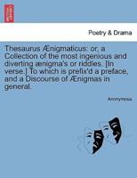 Thesaurus Ænigmaticus: or, a Collection of the most ingenious and diverting ænigma's or riddles. [In verse.] To which is prefix'd a preface, and a Discourse of Ænigmas in general.