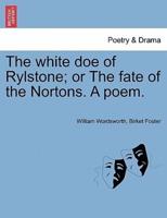 The white doe of Rylstone; or The fate of the Nortons. A poem.