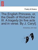 The English Princess, or, the Death of Richard the III. A tragedy [in five acts and in verse. By J. Caryl].
