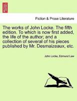 The Works of John Locke. The Fifth Edition. To Which Is Now First Added, the Life of the Author; and a Collection of Several of His Pieces Published by Mr. Desmaizeaux, Etc.