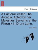 A Pastorall called The Arcadia. Acted by her Majesties Servants at the Phœnix in Drury Lane.
