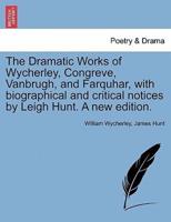 The Dramatic Works of Wycherley, Congreve, Vanbrugh, and Farquhar, with biographical and critical notices by Leigh Hunt. A new edition.