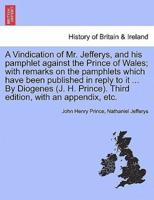 A Vindication of Mr. Jefferys, and his pamphlet against the Prince of Wales; with remarks on the pamphlets which have been published in reply to it ... By Diogenes (J. H. Prince). Third edition, with an appendix, etc.