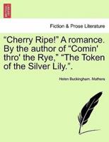 "Cherry Ripe!" A romance. By the author of "Comin' thro' the Rye," "The Token of the Silver Lily.".