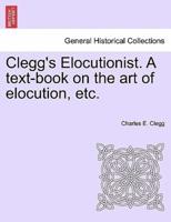Clegg's Elocutionist. A text-book on the art of elocution, etc.