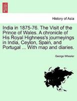 India in 1875-76. The Visit of the Prince of Wales. A chronicle of His Royal Highness's journeyings in India, Ceylon, Spain, and Portugal ... With map and diaries.