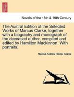 The Austral Edition of the Selected Works of Marcus Clarke, together with a biography and monograph of the deceased author, compiled and edited by Hamilton Mackinnon. With portraits.