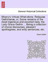Misery's Virtues Whet-stone. Reliquiae Gethinianæ, or, Some remains of the most ingenious and excellent lady, the Lady Grace Gethin ... Being a collection of choice discourses, pleasant spothegmes, and witty sentences, etc.