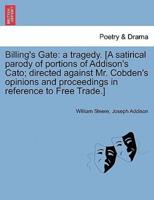 Billing's Gate: a tragedy. [A satirical parody of portions of Addison's Cato; directed against Mr. Cobden's opinions and proceedings in reference to Free Trade.]