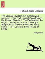 The Musical Law-Bird. On the following subjects: I. The Poet Laureate's address to the House of Lords; II. The Declaration of a Bright Luminary of the Law. The Royal Stag-Hunt on Windsor Forest. By Harry Helicon, Poet Laureate to the House of Lords.