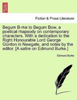 Begum B-rke to Begum Bow, a poetical rhapsody on contemporary characters. With a dedication to the Right Honourable Lord George Gordon in Newgate, and notes by the editor. [A satire on Edmund Burke.]