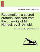 Redemption: a sacred oratorio, selected from the ... works of Mr. Handel, by S. Arnold.