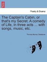 The Captain's Cabin, or that's my Secret. A comedy of Life, in three acts ... with songs, music, etc.
