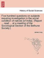 Five hundred questions on subjects requiring investigation in the social condition of natives [of India]. (Report ... read ... at a meeting of the Sociological Section of the Bethune Society.)