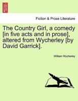 The Country Girl, a comedy [in five acts and in prose], altered from Wycherley [by David Garrick].
