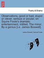 Observations, good or bad, stupid or clever, serious or jocular, on Squire Foote's dramatic entertainment, intitled, The minor. By a genius [i.e. James Boswell].
