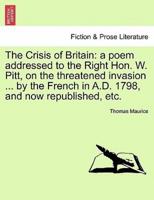 The Crisis of Britain: a poem addressed to the Right Hon. W. Pitt, on the threatened invasion ... by the French in A.D. 1798, and now republished, etc.