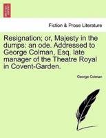 Resignation; or, Majesty in the dumps: an ode. Addressed to George Colman, Esq. late manager of the Theatre Royal in Covent-Garden.